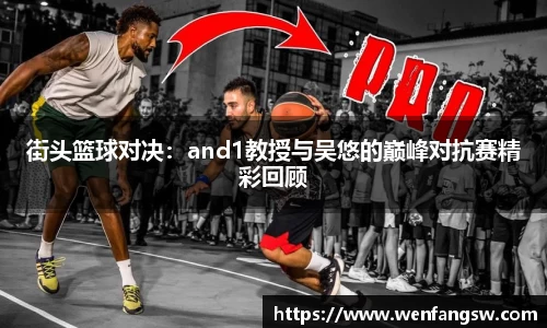 街头篮球对决：and1教授与吴悠的巅峰对抗赛精彩回顾