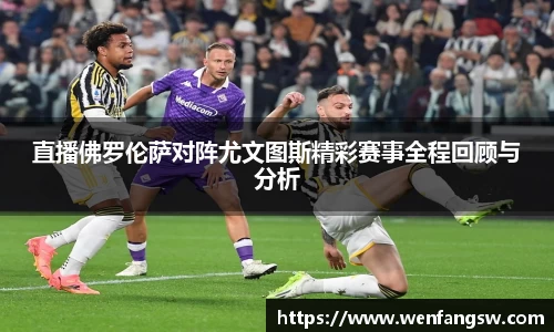直播佛罗伦萨对阵尤文图斯精彩赛事全程回顾与分析